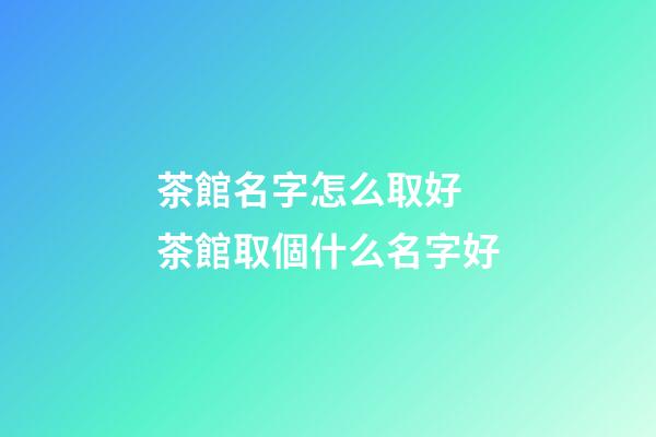 茶館名字怎么取好 茶館取個什么名字好